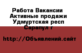 Работа Вакансии - Активные продажи. Удмуртская респ.,Сарапул г.